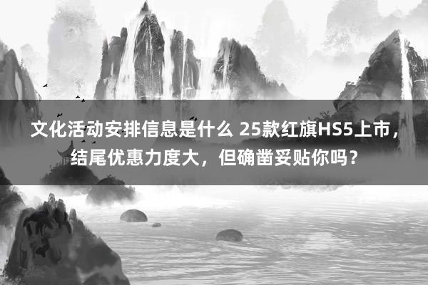 文化活动安排信息是什么 25款红旗HS5上市，结尾优惠力度大，但确凿妥贴你吗？