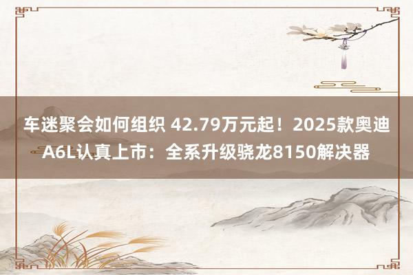 车迷聚会如何组织 42.79万元起！2025款奥迪A6L认真上市：全系升级骁龙8150解决器