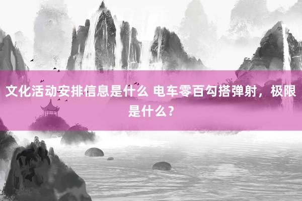 文化活动安排信息是什么 电车零百勾搭弹射，极限是什么？