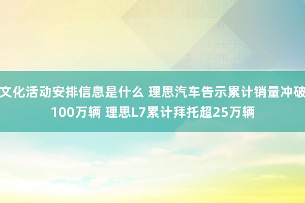 文化活动安排信息是什么 理思汽车告示累计销量冲破100万辆 理思L7累计拜托超25万辆