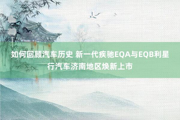 如何回顾汽车历史 新一代疾驰EQA与EQB利星行汽车济南地区焕新上市