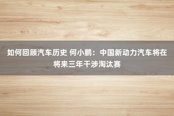 如何回顾汽车历史 何小鹏：中国新动力汽车将在将来三年干涉淘汰赛