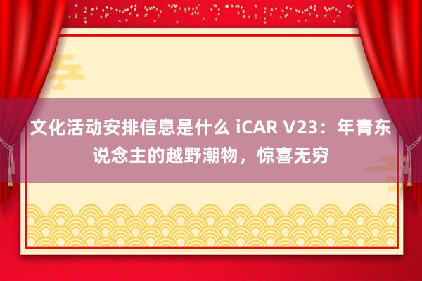 文化活动安排信息是什么 iCAR V23：年青东说念主的越野潮物，惊喜无穷