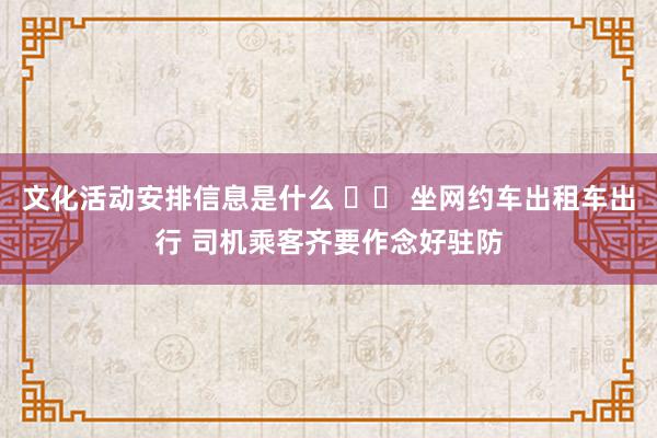 文化活动安排信息是什么 		 坐网约车出租车出行 司机乘客齐要作念好驻防