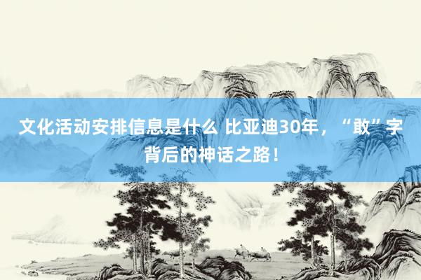 文化活动安排信息是什么 比亚迪30年，“敢”字背后的神话之路！