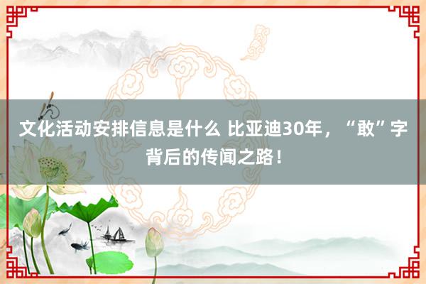 文化活动安排信息是什么 比亚迪30年，“敢”字背后的传闻之路！