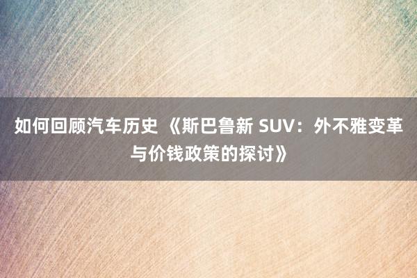 如何回顾汽车历史 《斯巴鲁新 SUV：外不雅变革与价钱政策的探讨》