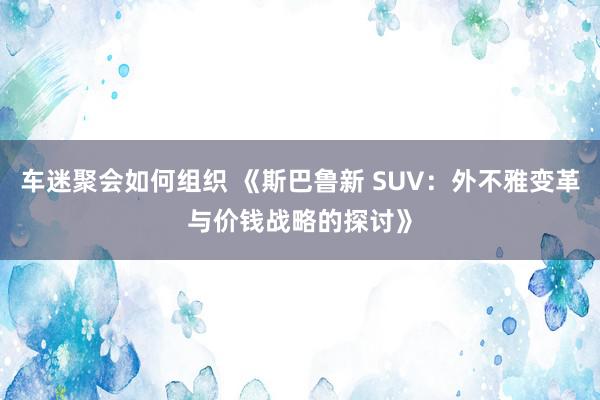 车迷聚会如何组织 《斯巴鲁新 SUV：外不雅变革与价钱战略的探讨》