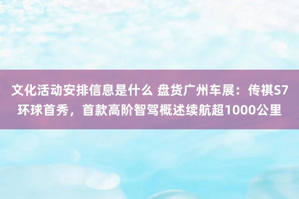 文化活动安排信息是什么 盘货广州车展：传祺S7环球首秀，首款高阶智驾概述续航超1000公里