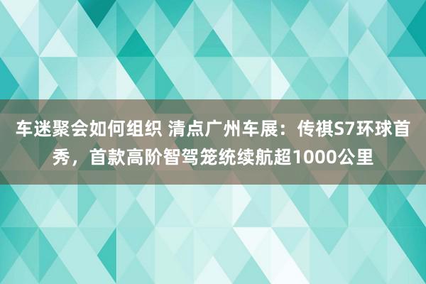 车迷聚会如何组织 清点广州车展：传祺S7环球首秀，首款高阶智驾笼统续航超1000公里