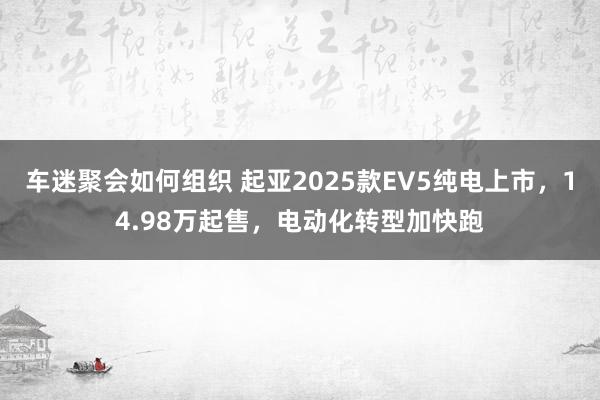 车迷聚会如何组织 起亚2025款EV5纯电上市，14.98万起售，电动化转型加快跑