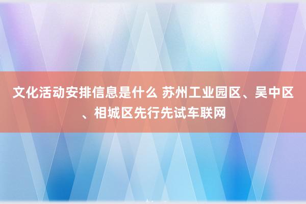 文化活动安排信息是什么 苏州工业园区、吴中区、相城区先行先试车联网