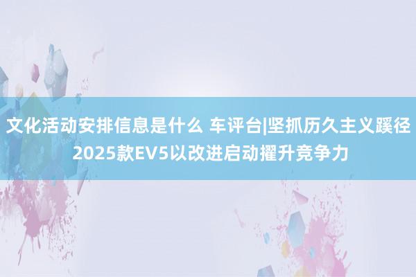 文化活动安排信息是什么 车评台|坚抓历久主义蹊径 2025款EV5以改进启动擢升竞争力