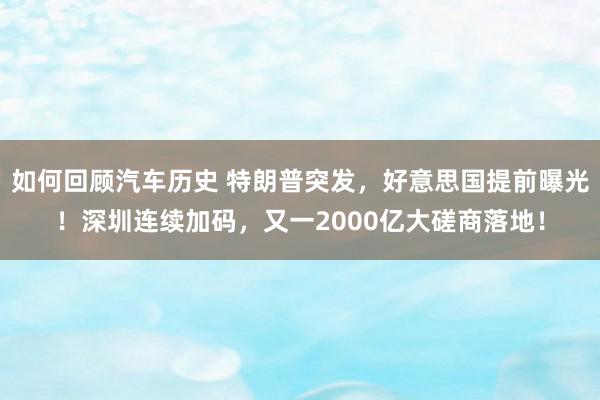 如何回顾汽车历史 特朗普突发，好意思国提前曝光！深圳连续加码，又一2000亿大磋商落地！