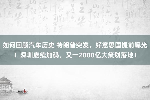 如何回顾汽车历史 特朗普突发，好意思国提前曝光！深圳赓续加码，又一2000亿大策划落地！