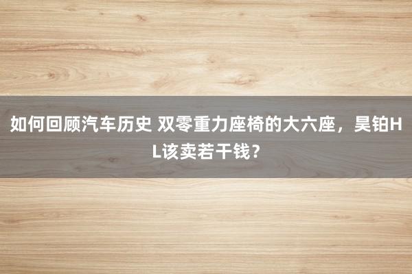 如何回顾汽车历史 双零重力座椅的大六座，昊铂HL该卖若干钱？