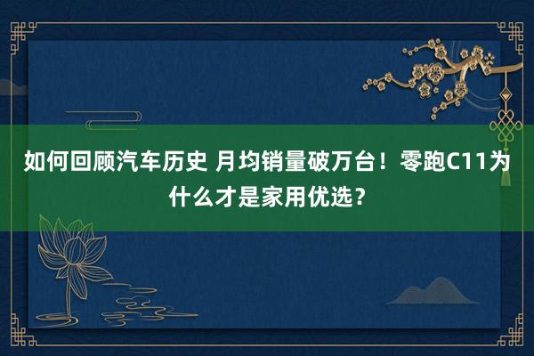 如何回顾汽车历史 月均销量破万台！零跑C11为什么才是家用优选？