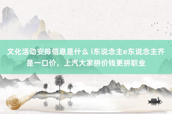 文化活动安排信息是什么 i东说念主e东说念主齐是一口价，上汽大家拼价钱更拼职业