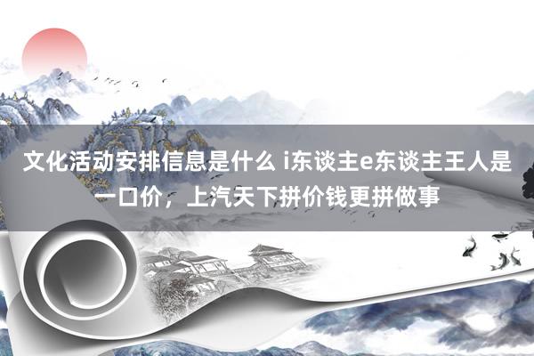 文化活动安排信息是什么 i东谈主e东谈主王人是一口价，上汽天下拼价钱更拼做事