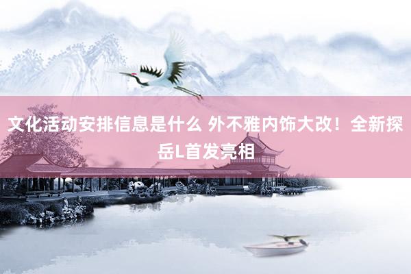 文化活动安排信息是什么 外不雅内饰大改！全新探岳L首发亮相