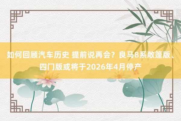 如何回顾汽车历史 提前说再会？良马8系敞篷版、四门版或将于2026年4月停产