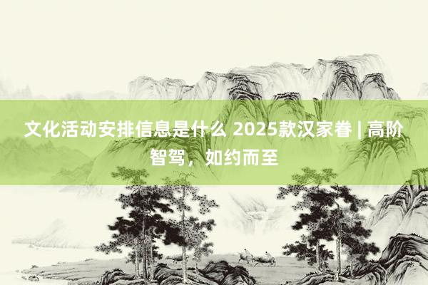 文化活动安排信息是什么 2025款汉家眷 | 高阶智驾，如约而至