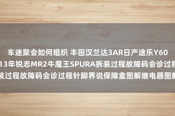 车迷聚会如何组织 丰田汉兰达3AR日产途乐Y60维修手册电路图贵寓2013年锐志MR2牛魔王SPURA拆装过程故障码会诊过程针脚界说保障盒图解继电器图解线束走