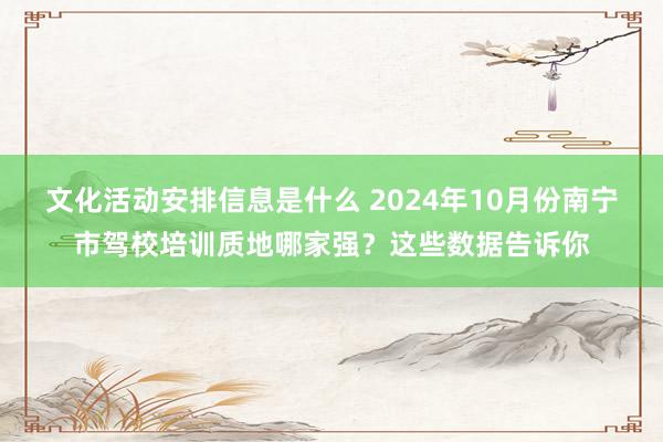 文化活动安排信息是什么 2024年10月份南宁市驾校培训质地哪家强？这些数据告诉你