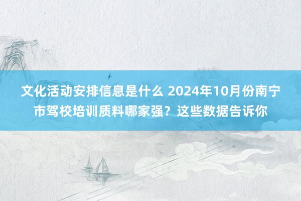 文化活动安排信息是什么 2024年10月份南宁市驾校培训质料哪家强？这些数据告诉你