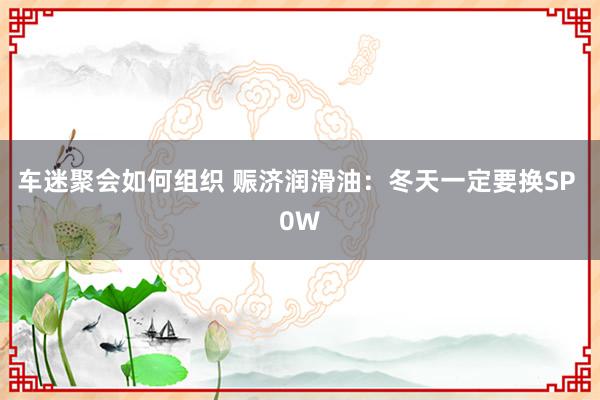 车迷聚会如何组织 赈济润滑油：冬天一定要换SP 0W