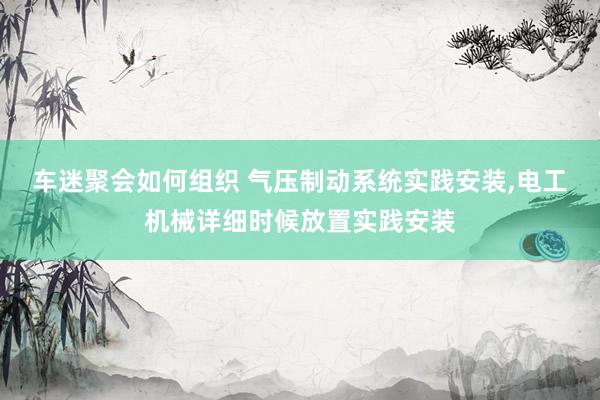 车迷聚会如何组织 气压制动系统实践安装,电工机械详细时候放置实践安装