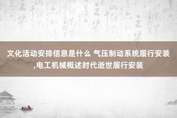 文化活动安排信息是什么 气压制动系统履行安装,电工机械概述时代逝世履行安装