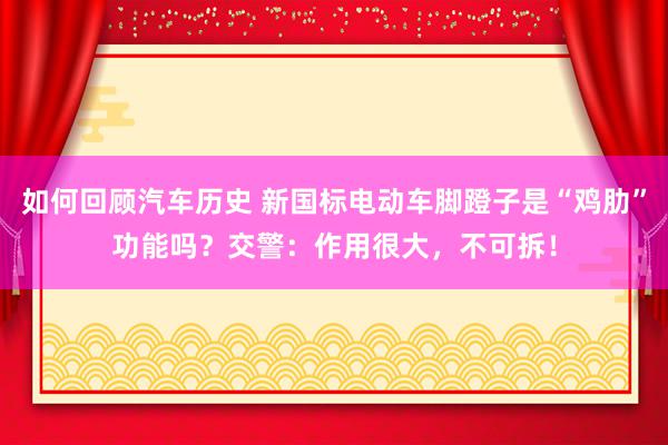 如何回顾汽车历史 新国标电动车脚蹬子是“鸡肋”功能吗？交警：作用很大，不可拆！