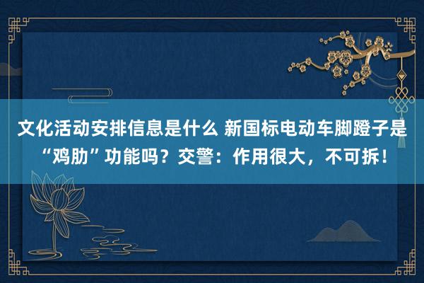 文化活动安排信息是什么 新国标电动车脚蹬子是“鸡肋”功能吗？交警：作用很大，不可拆！