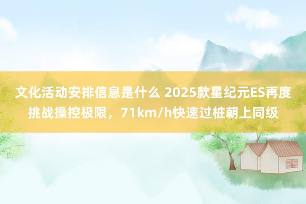 文化活动安排信息是什么 2025款星纪元ES再度挑战操控极限，71km/h快速过桩朝上同级