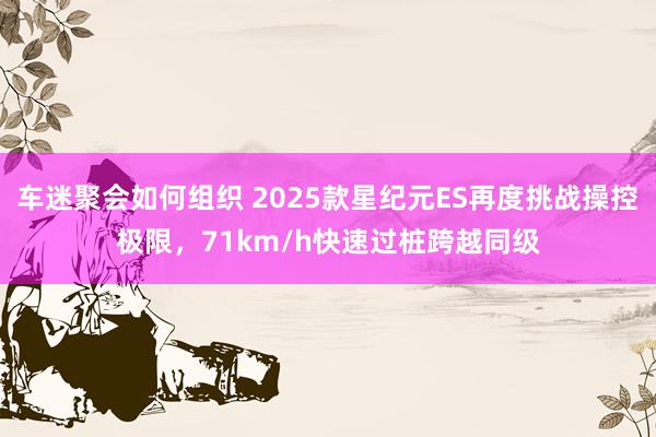 车迷聚会如何组织 2025款星纪元ES再度挑战操控极限，71km/h快速过桩跨越同级