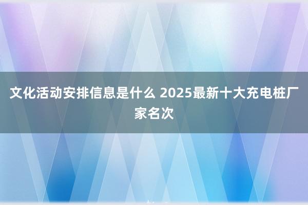 文化活动安排信息是什么 2025最新十大充电桩厂家名次