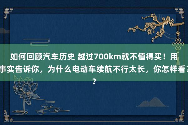 如何回顾汽车历史 越过700km就不值得买！用事实告诉你，为什么电动车续航不行太长，你怎样看？