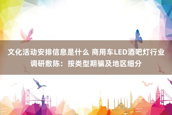 文化活动安排信息是什么 商用车LED酒吧灯行业调研敷陈：按类型期骗及地区细分