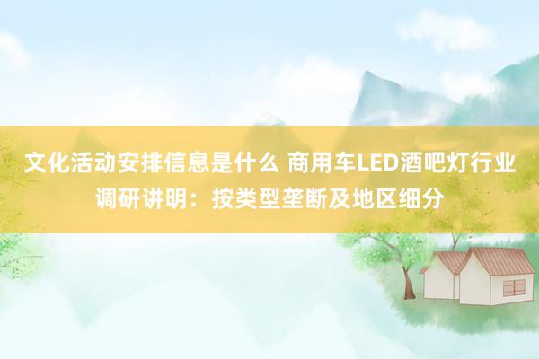 文化活动安排信息是什么 商用车LED酒吧灯行业调研讲明：按类型垄断及地区细分