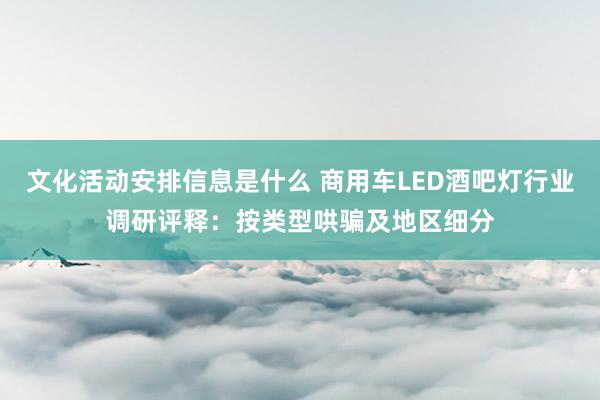 文化活动安排信息是什么 商用车LED酒吧灯行业调研评释：按类型哄骗及地区细分