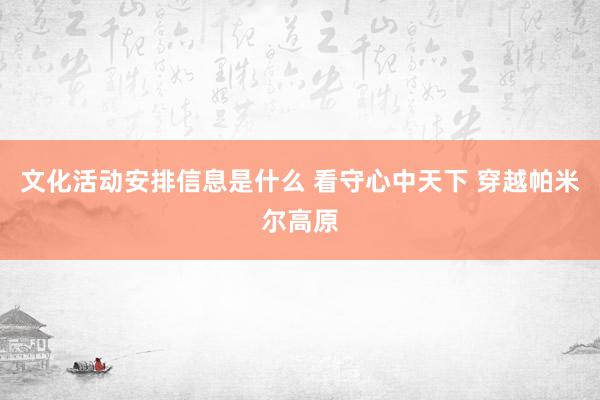 文化活动安排信息是什么 看守心中天下 穿越帕米尔高原