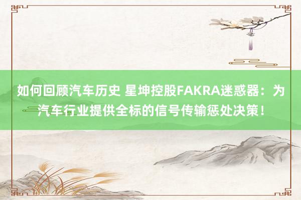 如何回顾汽车历史 星坤控股FAKRA迷惑器：为汽车行业提供全标的信号传输惩处决策！