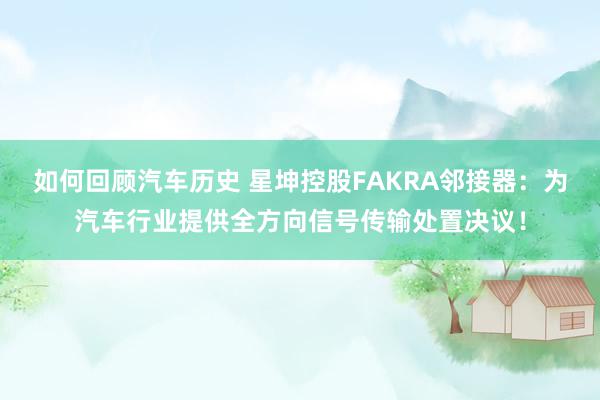 如何回顾汽车历史 星坤控股FAKRA邻接器：为汽车行业提供全方向信号传输处置决议！