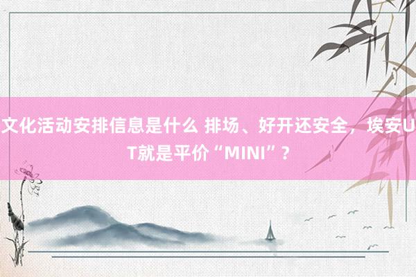 文化活动安排信息是什么 排场、好开还安全，埃安UT就是平价“MINI”？