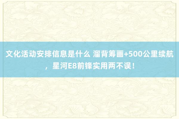 文化活动安排信息是什么 溜背筹画+500公里续航，星河E8前锋实用两不误！