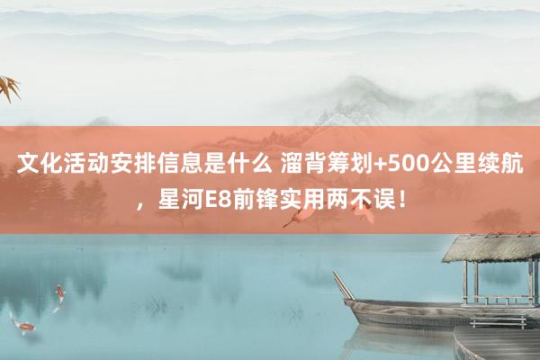 文化活动安排信息是什么 溜背筹划+500公里续航，星河E8前锋实用两不误！