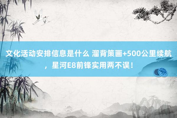 文化活动安排信息是什么 溜背策画+500公里续航，星河E8前锋实用两不误！