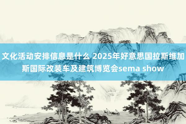 文化活动安排信息是什么 2025年好意思国拉斯维加斯国际改装车及建筑博览会sema show