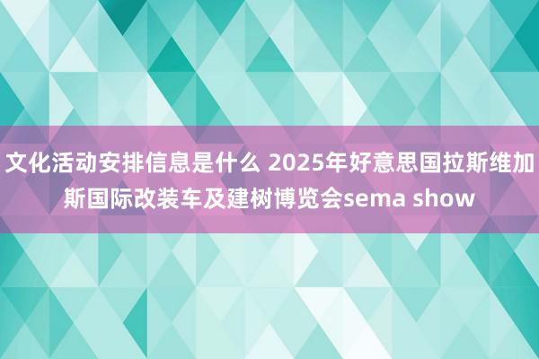 文化活动安排信息是什么 2025年好意思国拉斯维加斯国际改装车及建树博览会sema show